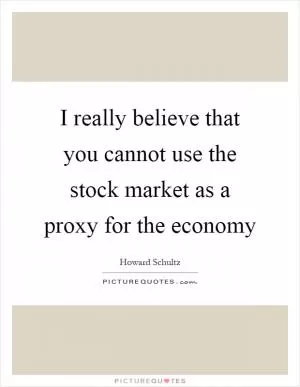 I really believe that you cannot use the stock market as a proxy for the economy Picture Quote #1