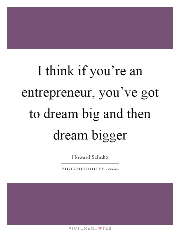 I think if you're an entrepreneur, you've got to dream big and then dream bigger Picture Quote #1