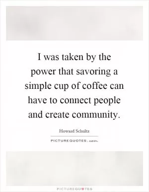 I was taken by the power that savoring a simple cup of coffee can have to connect people and create community Picture Quote #1