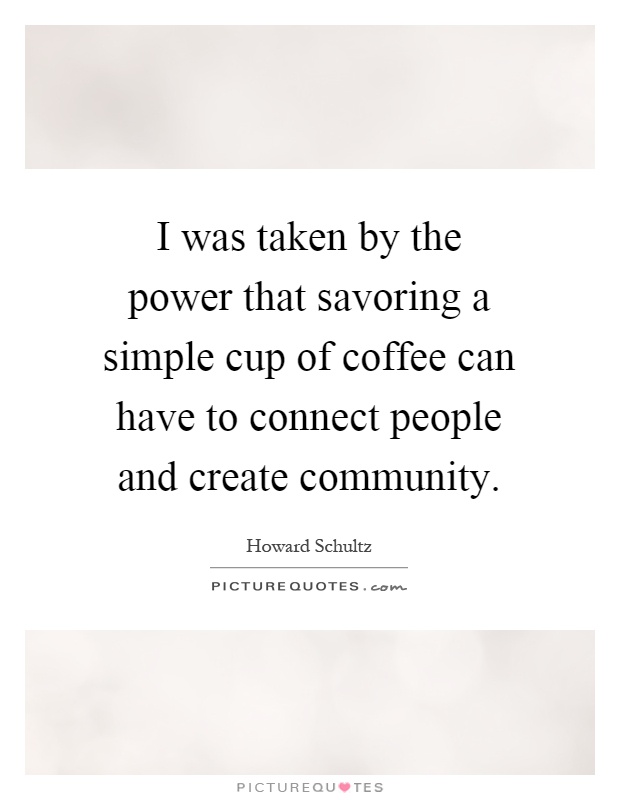I was taken by the power that savoring a simple cup of coffee can have to connect people and create community Picture Quote #1