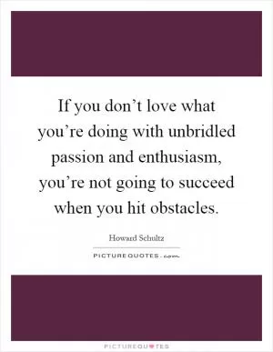 If you don’t love what you’re doing with unbridled passion and enthusiasm, you’re not going to succeed when you hit obstacles Picture Quote #1