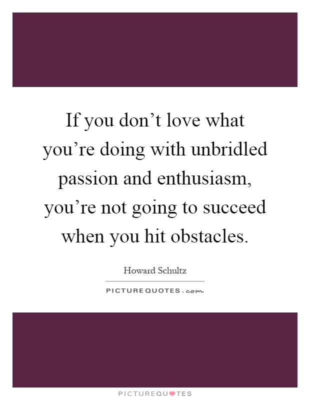 If you don't love what you're doing with unbridled passion and enthusiasm, you're not going to succeed when you hit obstacles Picture Quote #1