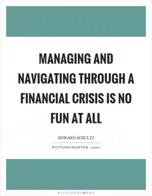 Managing and navigating through a financial crisis is no fun at all Picture Quote #1