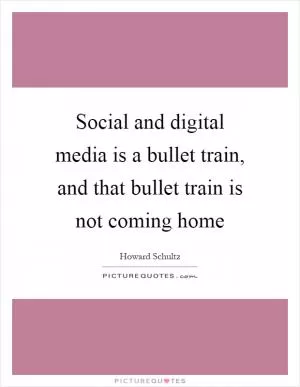 Social and digital media is a bullet train, and that bullet train is not coming home Picture Quote #1