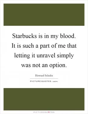 Starbucks is in my blood. It is such a part of me that letting it unravel simply was not an option Picture Quote #1