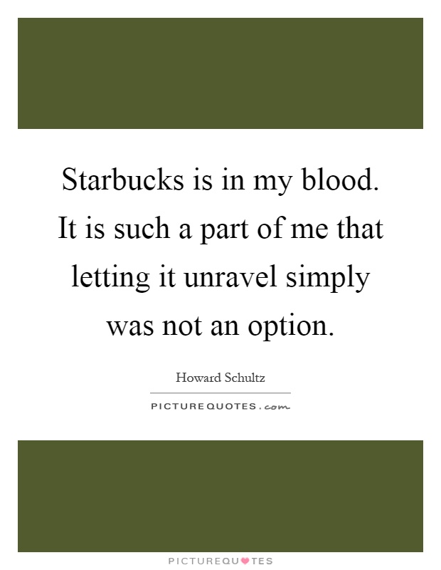 Starbucks is in my blood. It is such a part of me that letting it unravel simply was not an option Picture Quote #1
