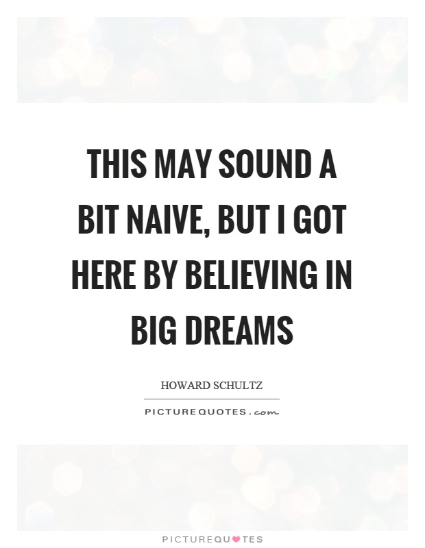 This may sound a bit naive, but I got here by believing in big dreams Picture Quote #1