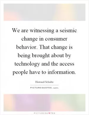 We are witnessing a seismic change in consumer behavior. That change is being brought about by technology and the access people have to information Picture Quote #1
