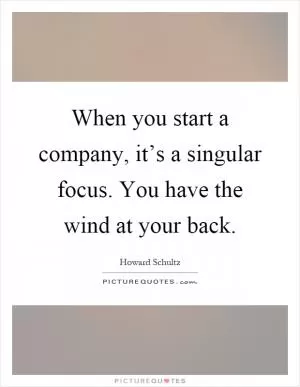 When you start a company, it’s a singular focus. You have the wind at your back Picture Quote #1