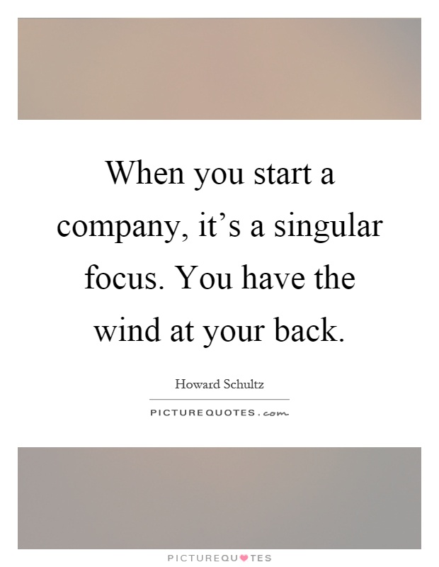 When you start a company, it's a singular focus. You have the wind at your back Picture Quote #1