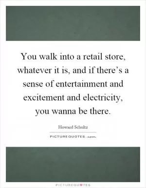 You walk into a retail store, whatever it is, and if there’s a sense of entertainment and excitement and electricity, you wanna be there Picture Quote #1