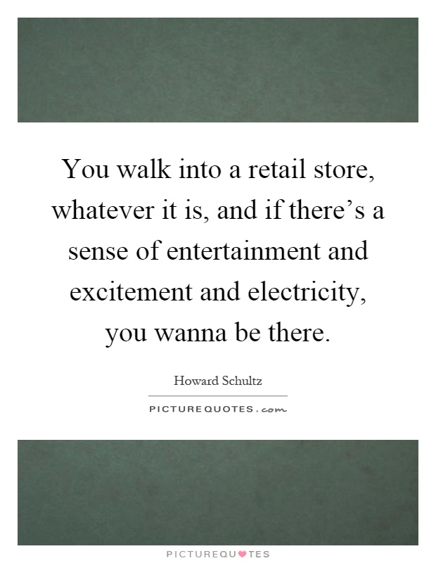You walk into a retail store, whatever it is, and if there's a sense of entertainment and excitement and electricity, you wanna be there Picture Quote #1