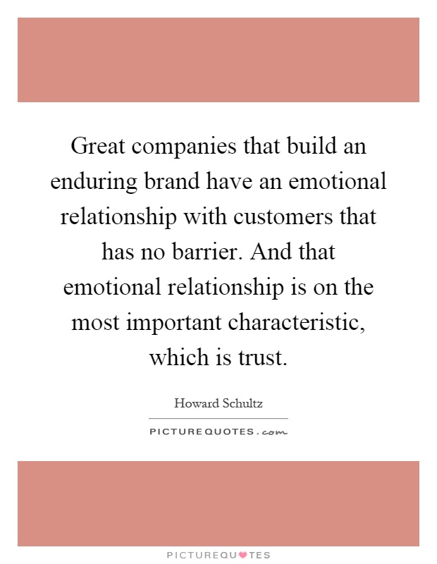 Great companies that build an enduring brand have an emotional relationship with customers that has no barrier. And that emotional relationship is on the most important characteristic, which is trust Picture Quote #1