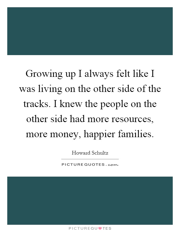 Growing up I always felt like I was living on the other side of the tracks. I knew the people on the other side had more resources, more money, happier families Picture Quote #1