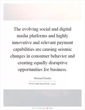 The evolving social and digital media platforms and highly innovative and relevant payment capabilities are causing seismic changes in consumer behavior and creating equally disruptive opportunities for business Picture Quote #1