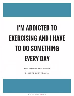 I’m addicted to exercising and I have to do something every day Picture Quote #1