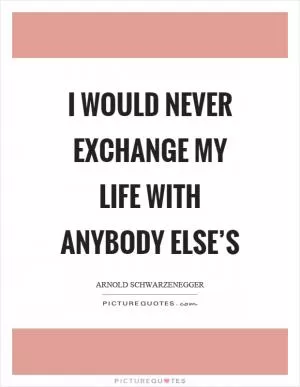 I would never exchange my life with anybody else’s Picture Quote #1