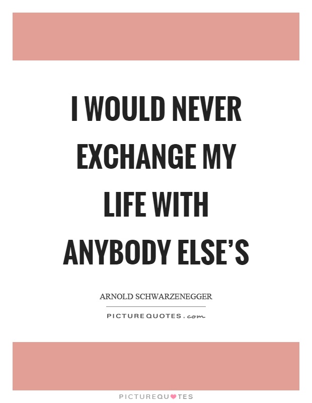 I would never exchange my life with anybody else's Picture Quote #1