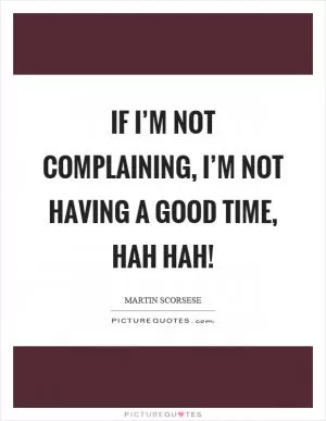 If I’m not complaining, I’m not having a good time, hah hah! Picture Quote #1