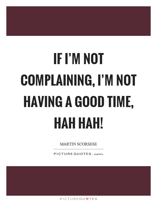 If I'm not complaining, I'm not having a good time, hah hah! Picture Quote #1