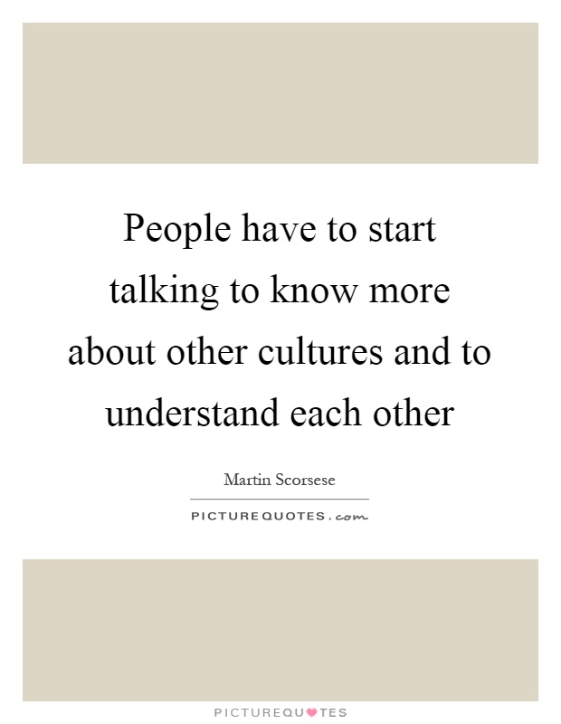 People have to start talking to know more about other cultures and to understand each other Picture Quote #1