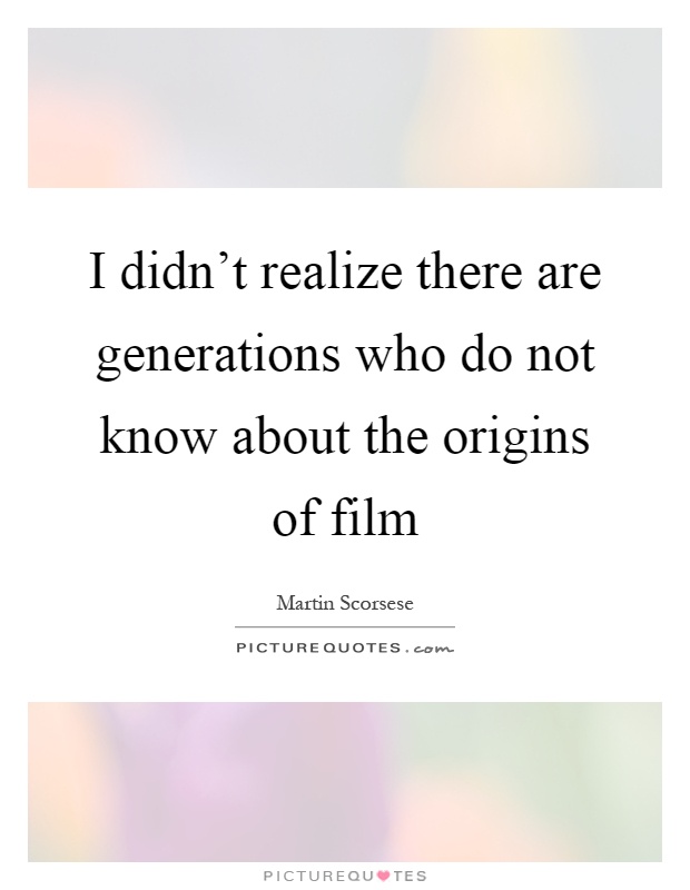 I didn't realize there are generations who do not know about the origins of film Picture Quote #1