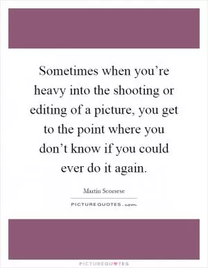 Sometimes when you’re heavy into the shooting or editing of a picture, you get to the point where you don’t know if you could ever do it again Picture Quote #1