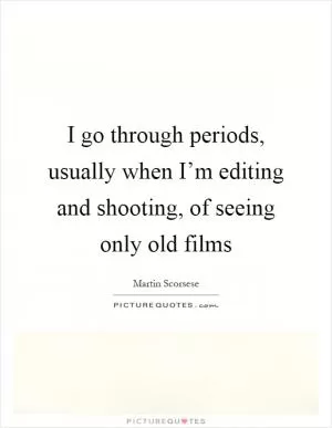 I go through periods, usually when I’m editing and shooting, of seeing only old films Picture Quote #1