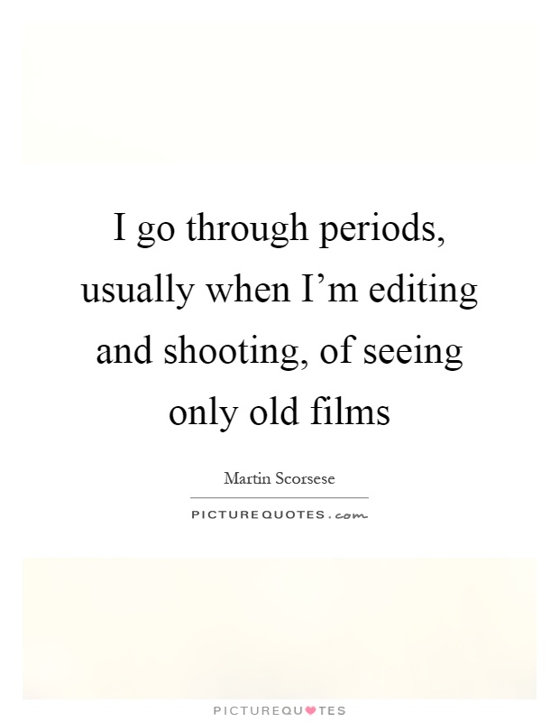 I go through periods, usually when I'm editing and shooting, of seeing only old films Picture Quote #1