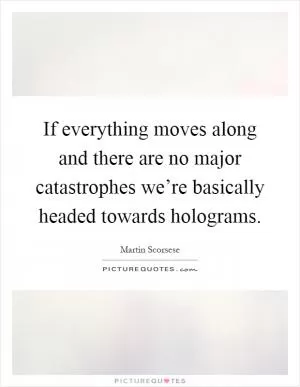 If everything moves along and there are no major catastrophes we’re basically headed towards holograms Picture Quote #1