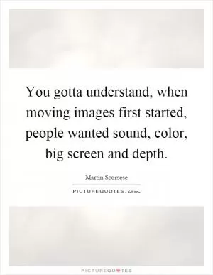 You gotta understand, when moving images first started, people wanted sound, color, big screen and depth Picture Quote #1
