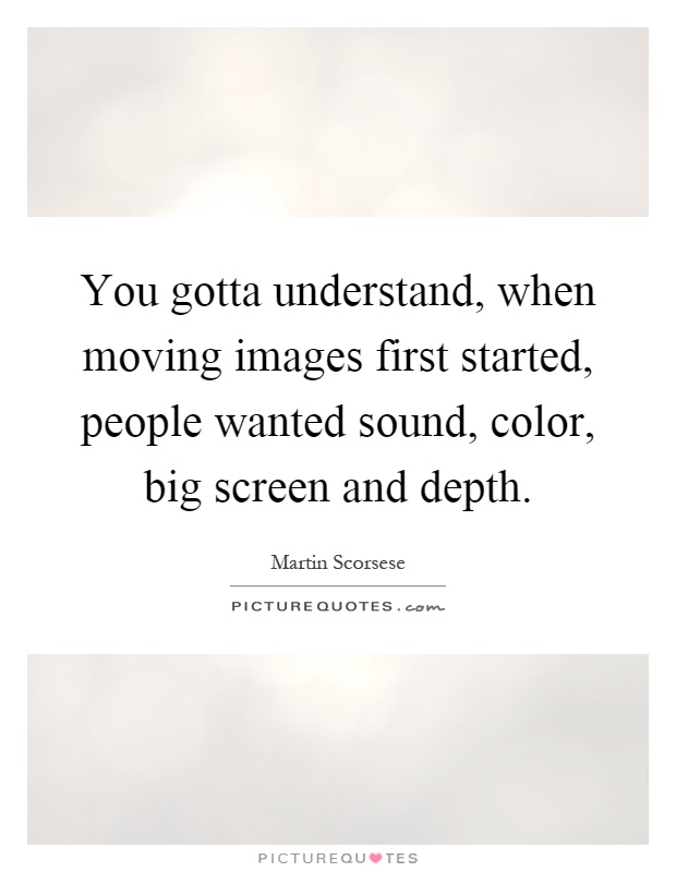 You gotta understand, when moving images first started, people wanted sound, color, big screen and depth Picture Quote #1