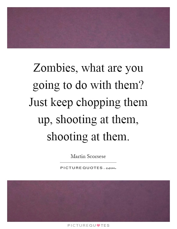 Zombies, what are you going to do with them? Just keep chopping them up, shooting at them, shooting at them Picture Quote #1