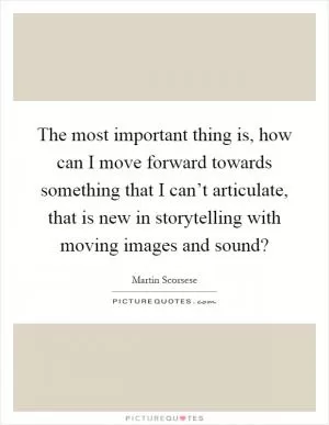 The most important thing is, how can I move forward towards something that I can’t articulate, that is new in storytelling with moving images and sound? Picture Quote #1