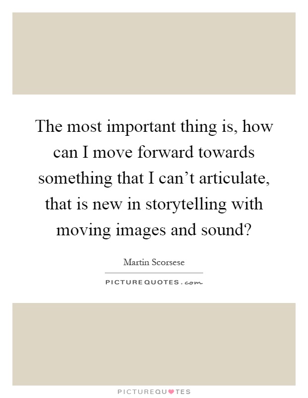The most important thing is, how can I move forward towards something that I can't articulate, that is new in storytelling with moving images and sound? Picture Quote #1