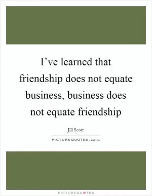 I’ve learned that friendship does not equate business, business does not equate friendship Picture Quote #1