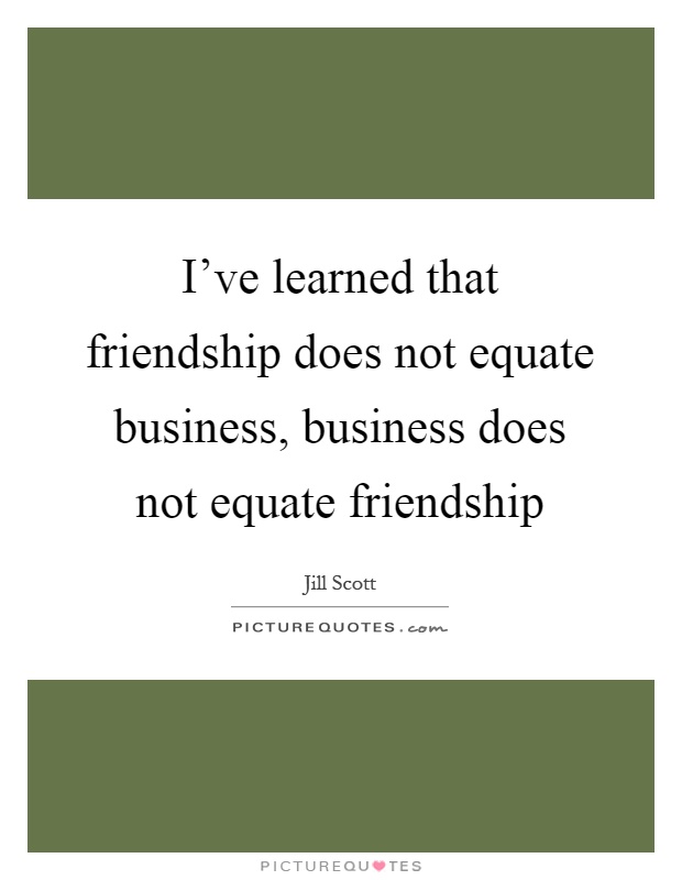 I've learned that friendship does not equate business, business does not equate friendship Picture Quote #1