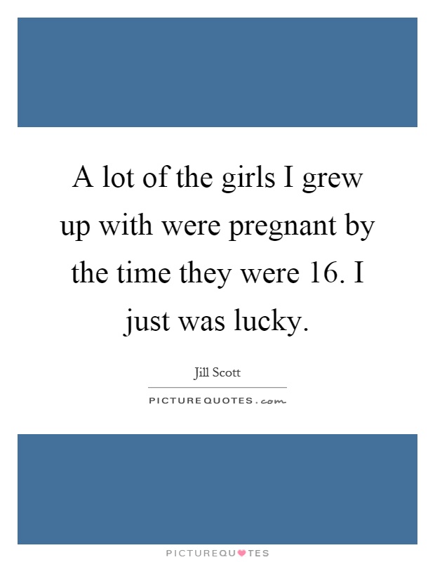 A lot of the girls I grew up with were pregnant by the time they were 16. I just was lucky Picture Quote #1