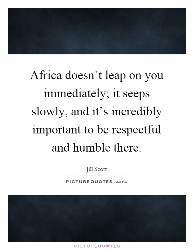 Africa doesn't leap on you immediately; it seeps slowly, and it's incredibly important to be respectful and humble there Picture Quote #1