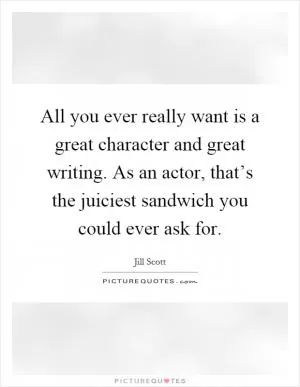 All you ever really want is a great character and great writing. As an actor, that’s the juiciest sandwich you could ever ask for Picture Quote #1