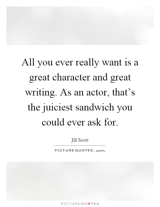 All you ever really want is a great character and great writing. As an actor, that's the juiciest sandwich you could ever ask for Picture Quote #1