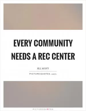 Every community needs a rec center Picture Quote #1