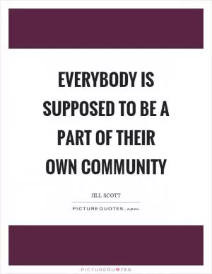 Everybody is supposed to be a part of their own community Picture Quote #1