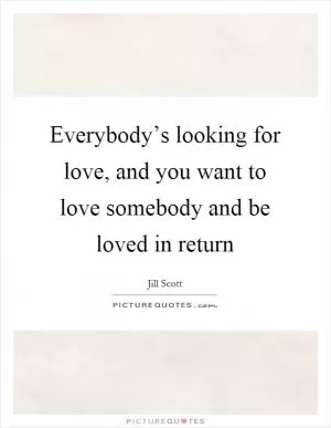 Everybody’s looking for love, and you want to love somebody and be loved in return Picture Quote #1