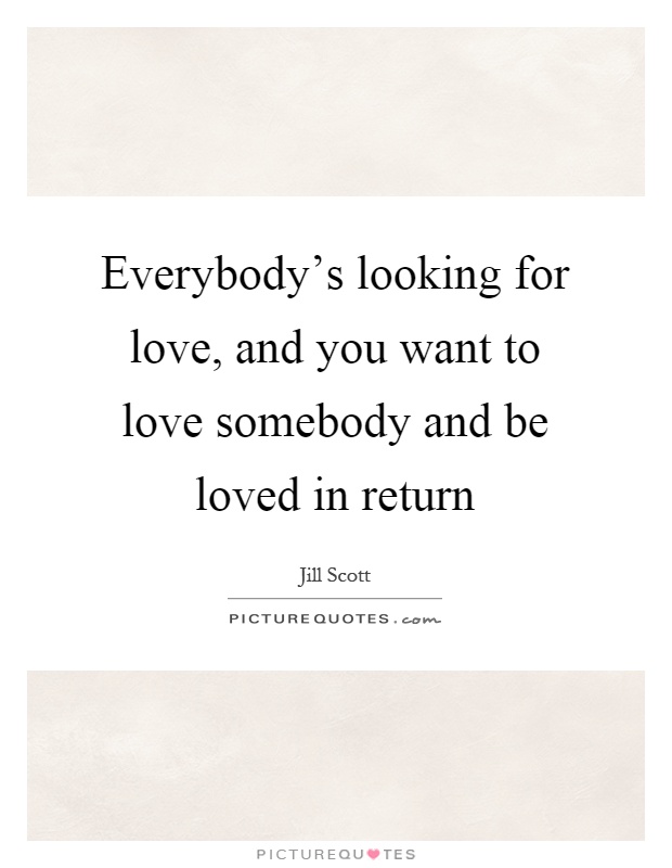 Everybody's looking for love, and you want to love somebody and be loved in return Picture Quote #1