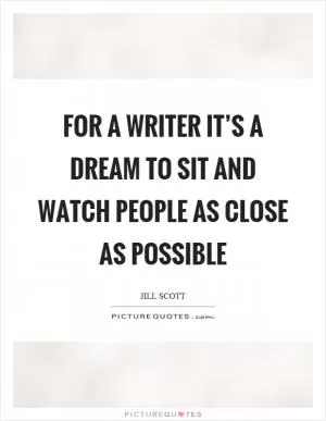 For a writer it’s a dream to sit and watch people as close as possible Picture Quote #1