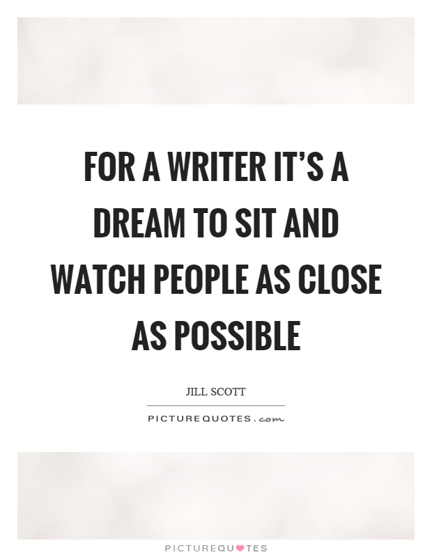For a writer it's a dream to sit and watch people as close as possible Picture Quote #1