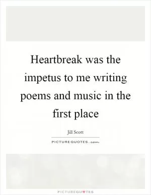 Heartbreak was the impetus to me writing poems and music in the first place Picture Quote #1