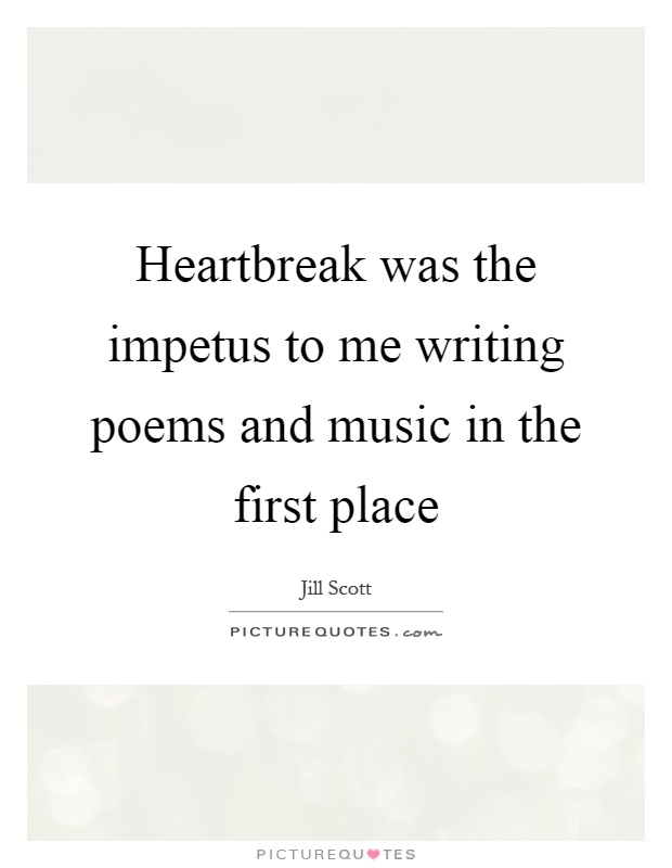 Heartbreak was the impetus to me writing poems and music in the first place Picture Quote #1