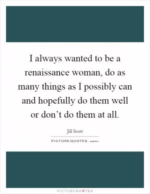 I always wanted to be a renaissance woman, do as many things as I possibly can and hopefully do them well or don’t do them at all Picture Quote #1